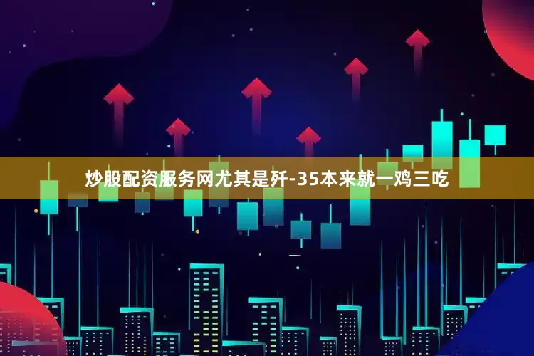 炒股配资服务网尤其是歼-35本来就一鸡三吃