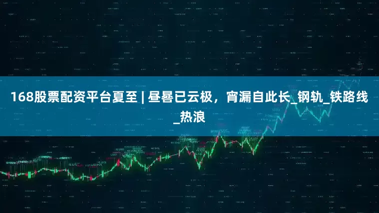 168股票配资平台夏至 | 昼晷已云极，宵漏自此长_钢轨_铁路线_热浪