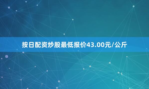 按日配资炒股最低报价43.00元/公斤