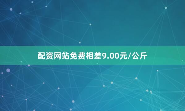 配资网站免费相差9.00元/公斤