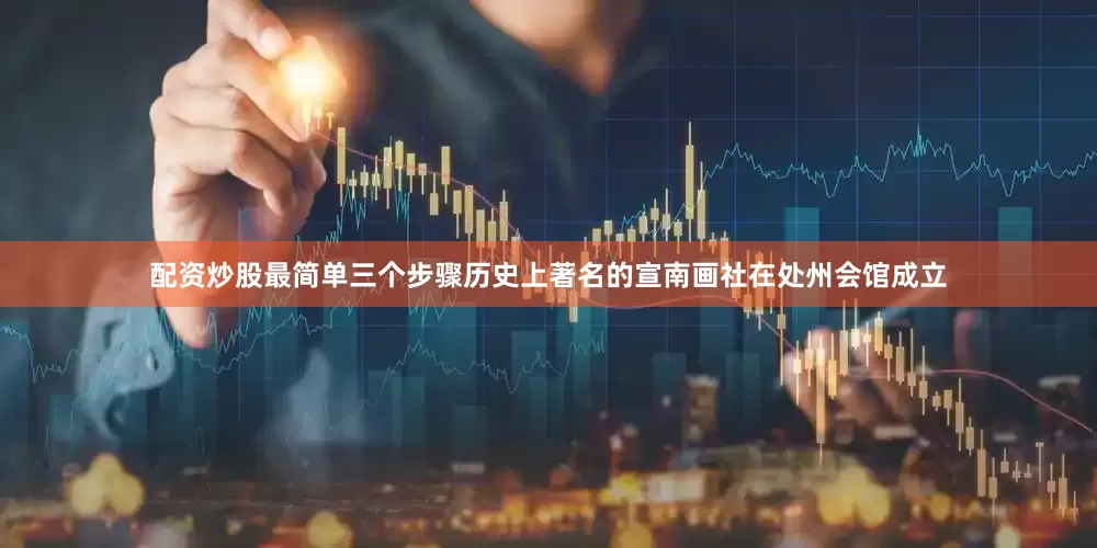 配资炒股最简单三个步骤历史上著名的宣南画社在处州会馆成立