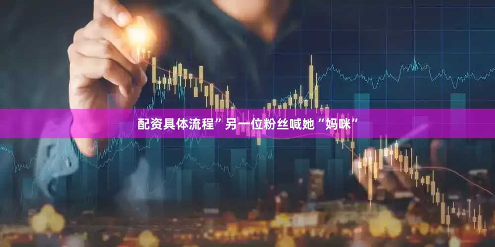 配资具体流程”另一位粉丝喊她“妈咪”
