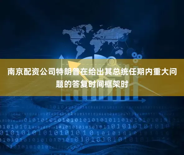 南京配资公司特朗普在给出其总统任期内重大问题的答复时间框架时
