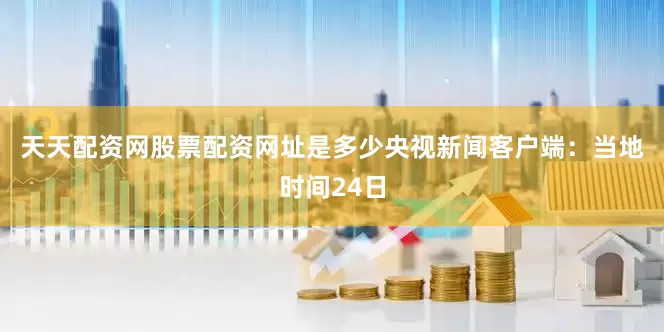 天天配资网股票配资网址是多少　　央视新闻客户端：当地时间24日