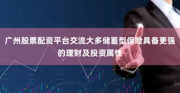 广州股票配资平台交流大多储蓄型保险具备更强的理财及投资属性