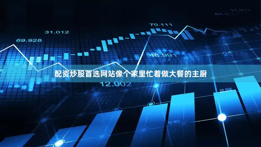 配资炒股首选网站像个家里忙着做大餐的主厨
