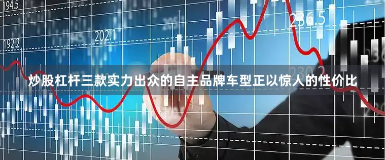 炒股杠杆三款实力出众的自主品牌车型正以惊人的性价比