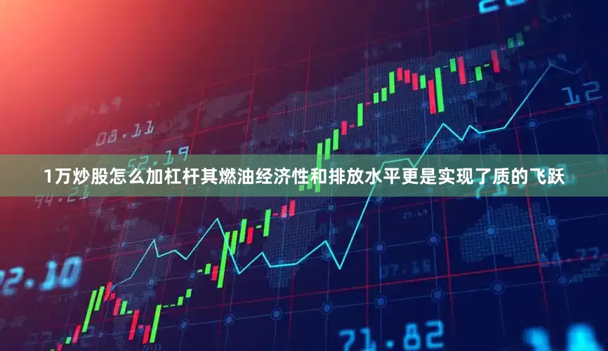 1万炒股怎么加杠杆其燃油经济性和排放水平更是实现了质的飞跃