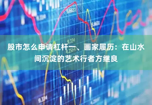 股市怎么申请杠杆一、画家履历：在山水间沉淀的艺术行者方继良