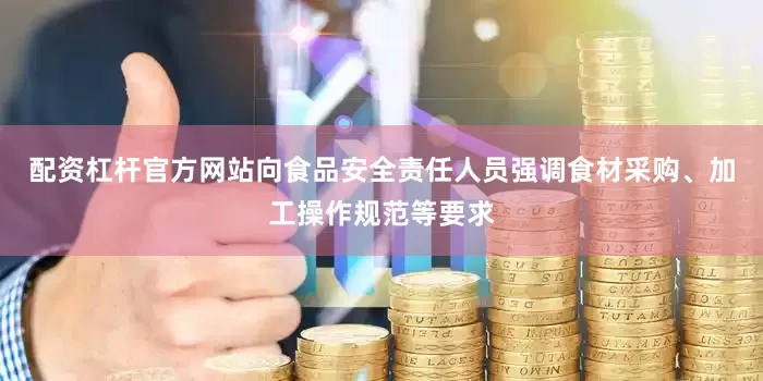 配资杠杆官方网站向食品安全责任人员强调食材采购、加工操作规范等要求
