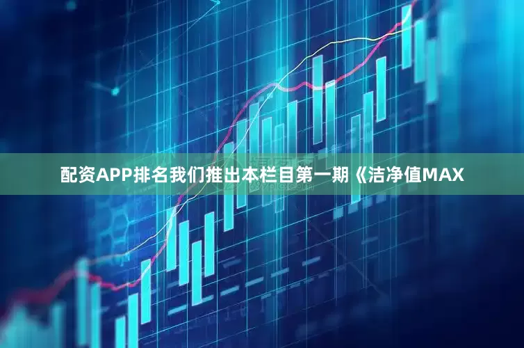 配资APP排名我们推出本栏目第一期《洁净值MAX