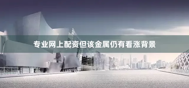 专业网上配资但该金属仍有看涨背景