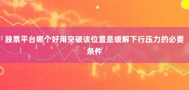 股票平台哪个好用突破该位置是缓解下行压力的必要条件