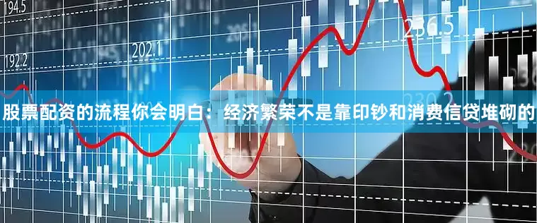 股票配资的流程你会明白：经济繁荣不是靠印钞和消费信贷堆砌的