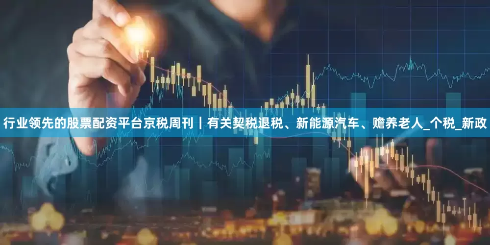 行业领先的股票配资平台京税周刊｜有关契税退税、新能源汽车、赡养老人_个税_新政