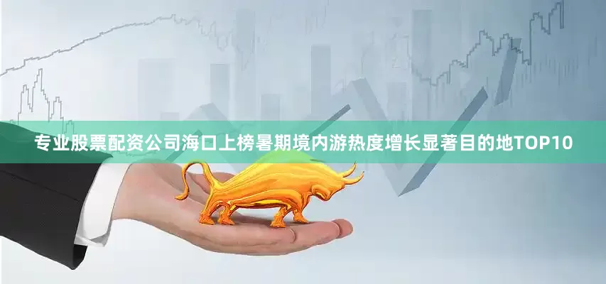 专业股票配资公司海口上榜暑期境内游热度增长显著目的地TOP10