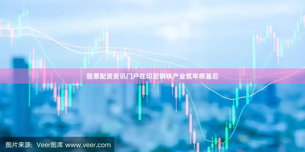 股票配资资讯门户在印尼钢铁产业筑牢根基后