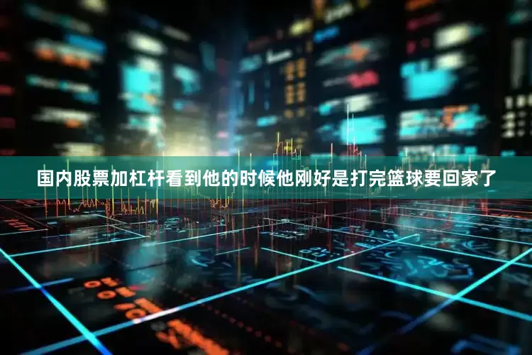国内股票加杠杆看到他的时候他刚好是打完篮球要回家了