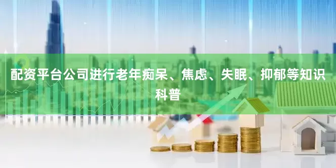 配资平台公司进行老年痴呆、焦虑、失眠、抑郁等知识科普