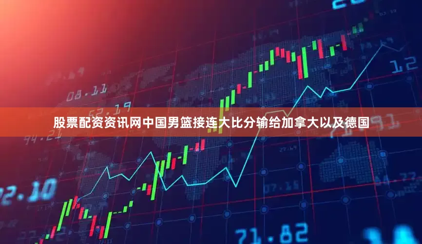股票配资资讯网中国男篮接连大比分输给加拿大以及德国