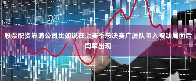 股票配资靠谱公司比如说在上赛季总决赛广厦队陷入被动局面后闫军出现