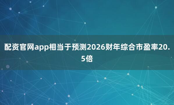 配资官网app相当于预测2026财年综合市盈率20.5倍