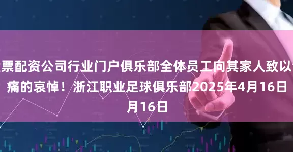 股票配资公司行业门户俱乐部全体员工向其家人致以沉痛的哀悼！　　浙江职业足球俱乐部　　2025年4月16日