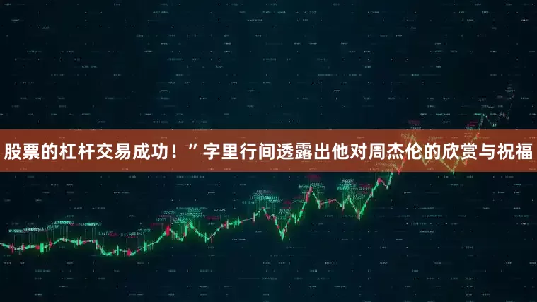股票的杠杆交易成功！”字里行间透露出他对周杰伦的欣赏与祝福