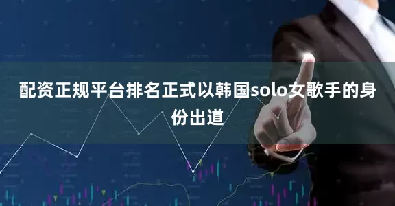 配资正规平台排名正式以韩国solo女歌手的身份出道