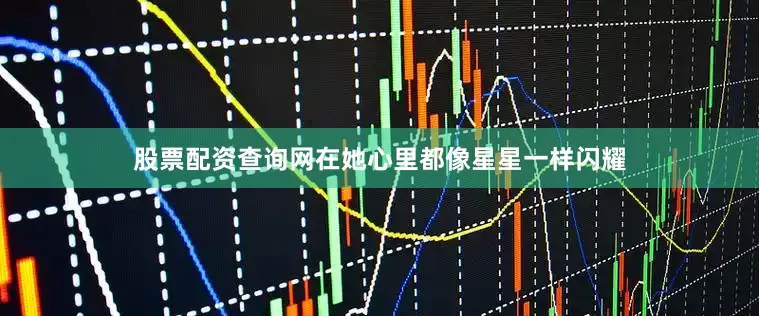 股票配资查询网在她心里都像星星一样闪耀