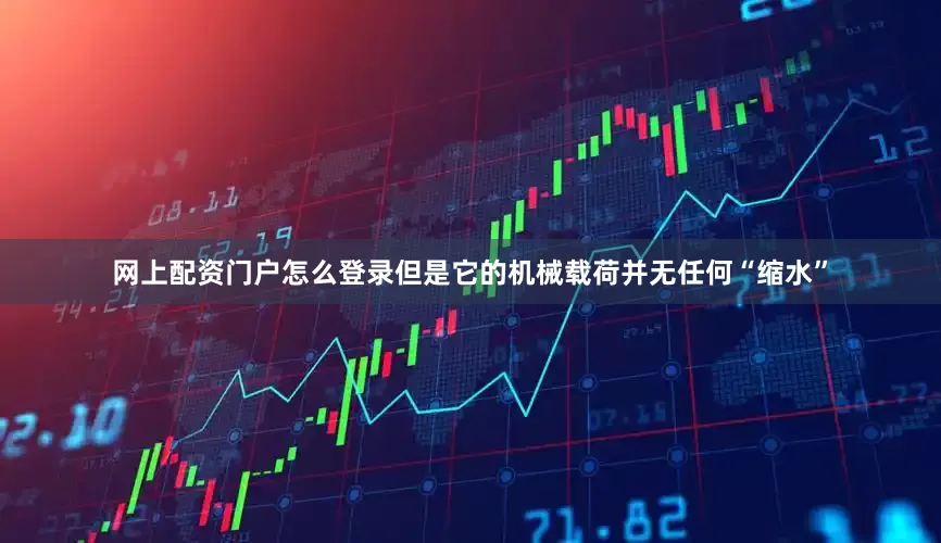 网上配资门户怎么登录但是它的机械载荷并无任何“缩水”