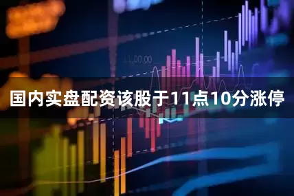 国内实盘配资该股于11点10分涨停