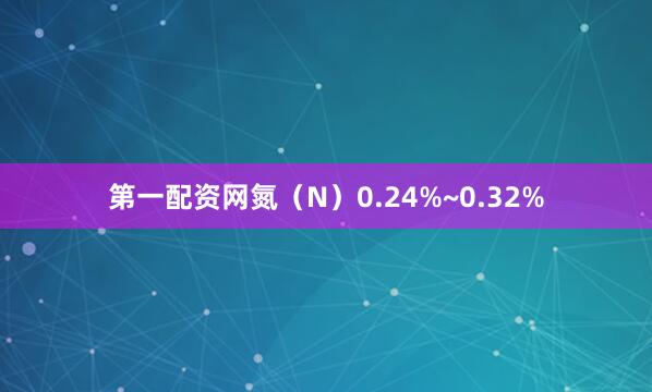 第一配资网氮（N）0.24%~0.32%