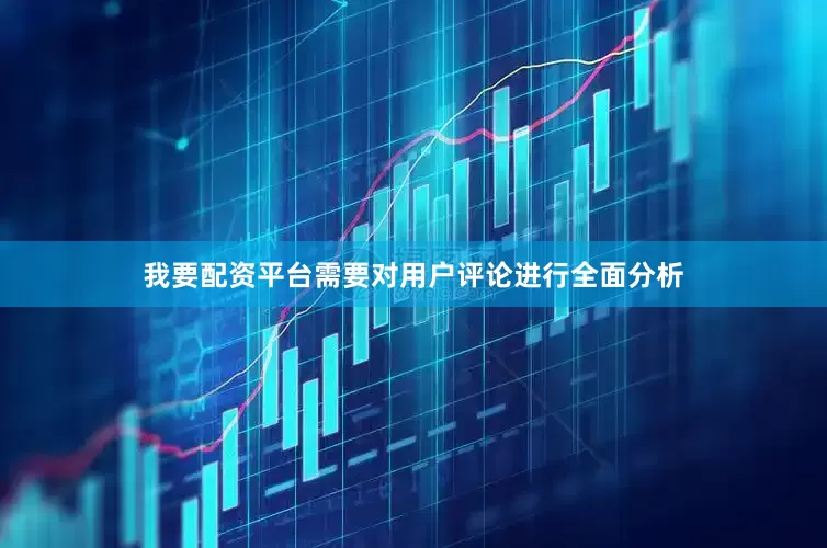 我要配资平台需要对用户评论进行全面分析