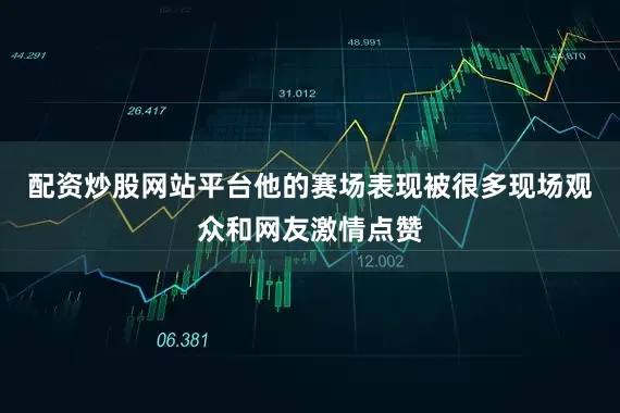 配资炒股网站平台他的赛场表现被很多现场观众和网友激情点赞
