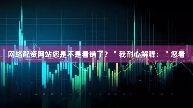 网络配资网站您是不是看错了？＂我耐心解释：＂您看