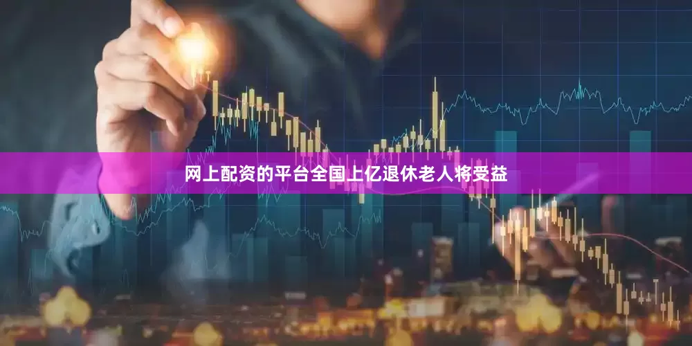 网上配资的平台全国上亿退休老人将受益