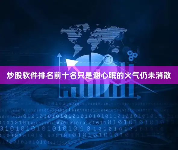 炒股软件排名前十名只是谢心眠的火气仍未消散