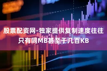 股票配资网-独家提供复制速度往往只有同MB甚至于几百KB