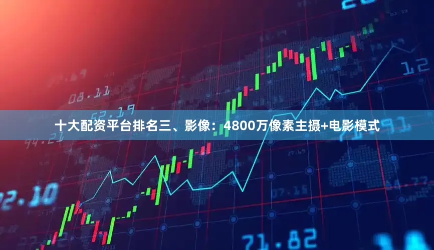 十大配资平台排名三、影像：4800万像素主摄+电影模式