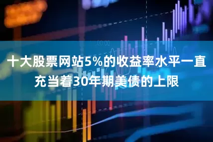 十大股票网站5%的收益率水平一直充当着30年期美债的上限
