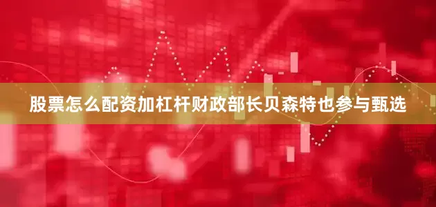 股票怎么配资加杠杆财政部长贝森特也参与甄选