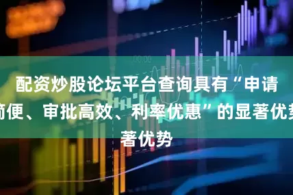 配资炒股论坛平台查询具有“申请简便、审批高效、利率优惠”的显著优势