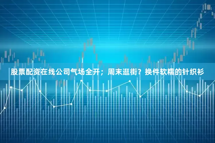 股票配资在线公司气场全开；周末逛街？换件软糯的针织衫