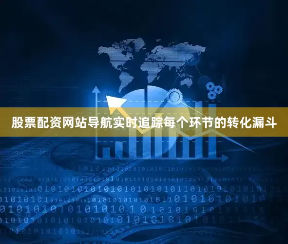 股票配资网站导航实时追踪每个环节的转化漏斗