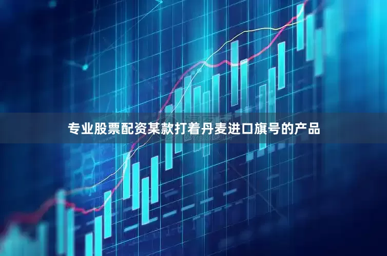 专业股票配资某款打着丹麦进口旗号的产品