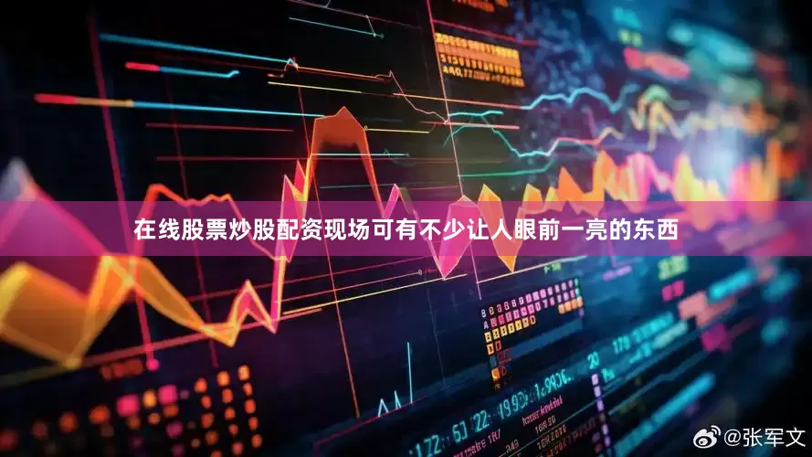在线股票炒股配资现场可有不少让人眼前一亮的东西
