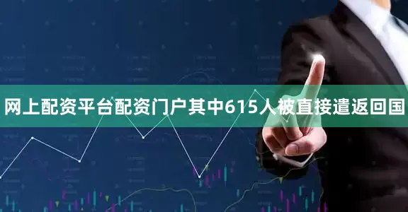 网上配资平台配资门户其中615人被直接遣返回国