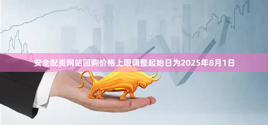 安全配资网站回购价格上限调整起始日为2025年8月1日