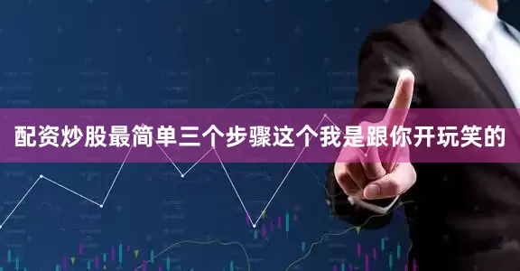 配资炒股最简单三个步骤这个我是跟你开玩笑的